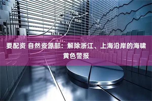 要配资 自然资源部：解除浙江、上海沿岸的海啸黄色警报