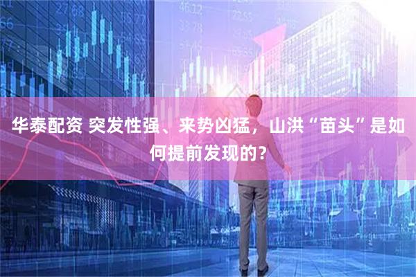 华泰配资 突发性强、来势凶猛，山洪“苗头”是如何提前发现的？