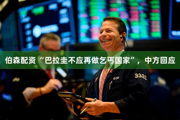 伯森配资 “巴拉圭不应再做乞丐国家”，中方回应