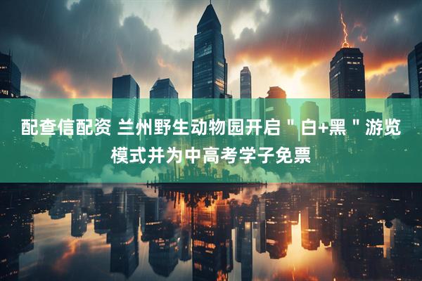 配查信配资 兰州野生动物园开启＂白+黑＂游览模式并为中高考学子免票