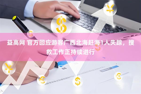 益高网 官方回应游客广西北海赶海1人失踪，搜救工作正持续进行