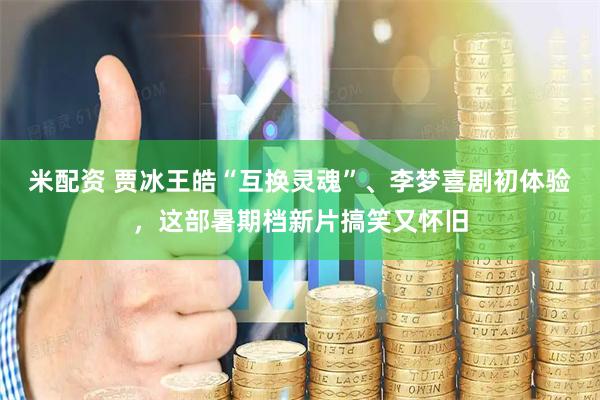 米配资 贾冰王皓“互换灵魂”、李梦喜剧初体验，这部暑期档新片搞笑又怀旧