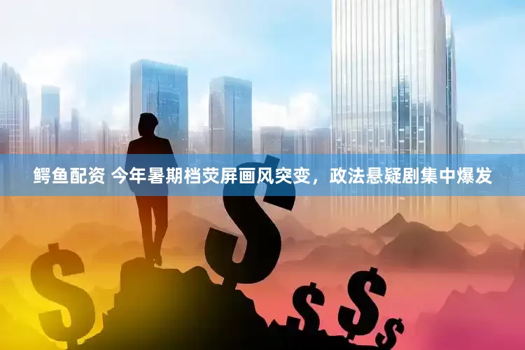 鳄鱼配资 今年暑期档荧屏画风突变，政法悬疑剧集中爆发