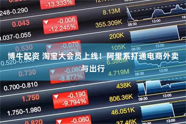 博牛配资 淘宝大会员上线！阿里系打通电商外卖与出行