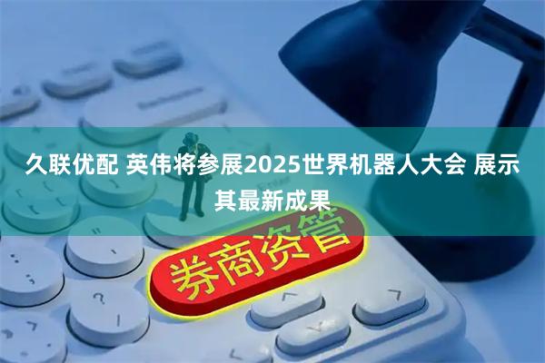 久联优配 英伟将参展2025世界机器人大会 展示其最新成果