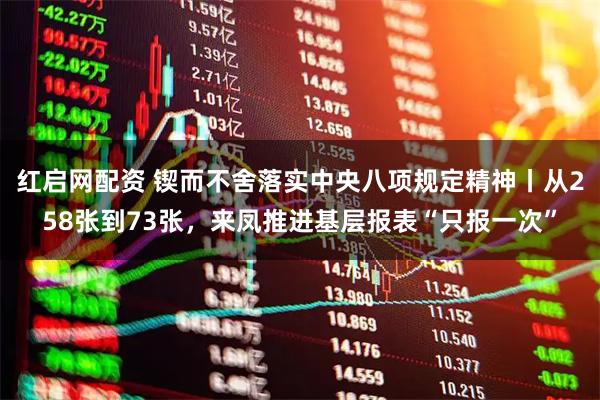 红启网配资 锲而不舍落实中央八项规定精神丨从258张到73张，来凤推进基层报表“只报一次”