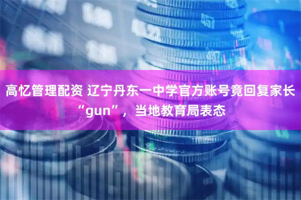 高忆管理配资 辽宁丹东一中学官方账号竟回复家长“gun”，当地教育局表态