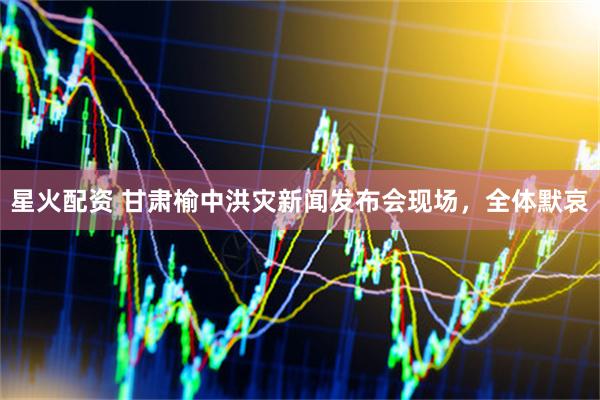 星火配资 甘肃榆中洪灾新闻发布会现场，全体默哀