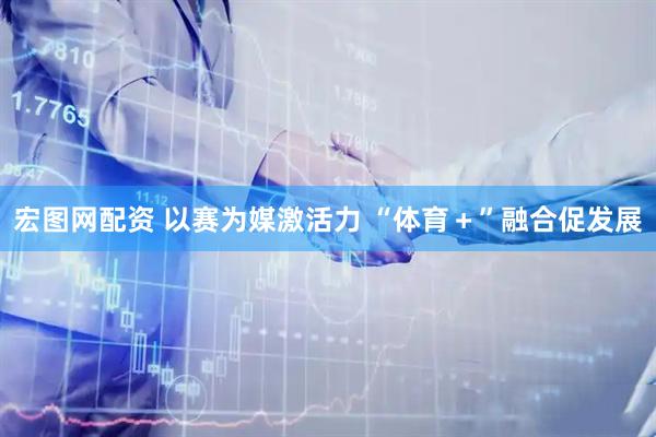 宏图网配资 以赛为媒激活力 “体育＋”融合促发展