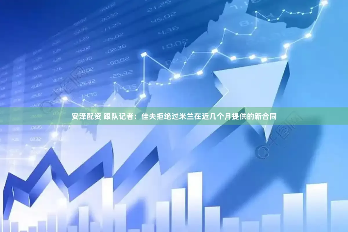 安泽配资 跟队记者：佳夫拒绝过米兰在近几个月提供的新合同