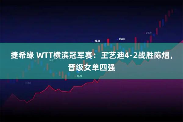 捷希缘 WTT横滨冠军赛：王艺迪4-2战胜陈熠，晋级女单四强