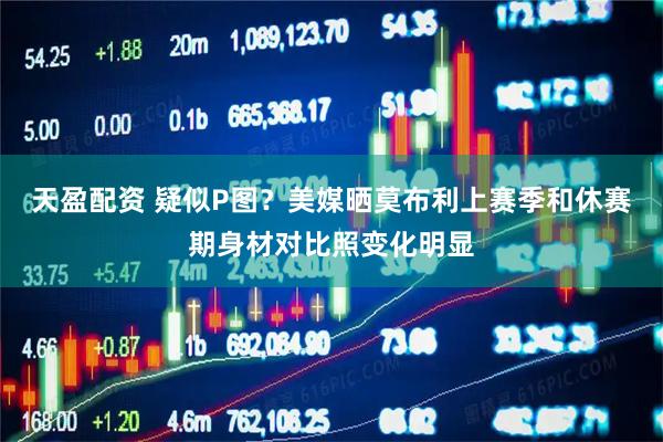 天盈配资 疑似P图？美媒晒莫布利上赛季和休赛期身材对比照变化明显