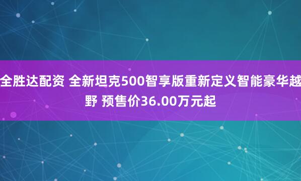 全胜达配资 全新坦克500智享版重新定义智能豪华越野 预售价36.00万元起