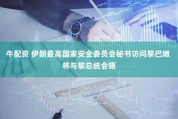 牛配资 伊朗最高国家安全委员会秘书访问黎巴嫩 将与黎总统会晤