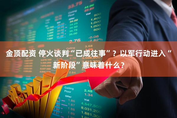 金顶配资 停火谈判“已成往事”？以军行动进入“新阶段”意味着什么？