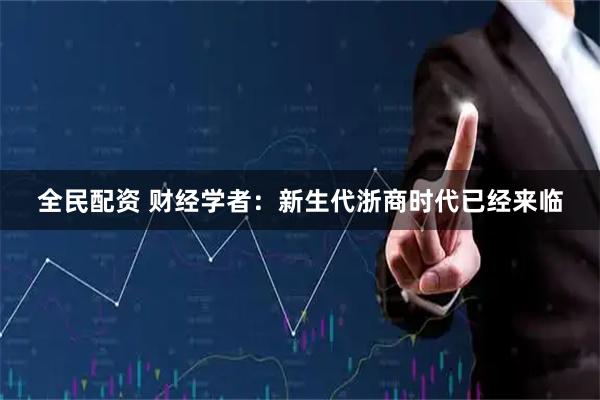 全民配资 财经学者：新生代浙商时代已经来临
