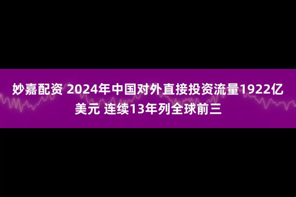 妙嘉配资 2024年中国对外直接投资流量1922亿美元 连续13年列全球前三