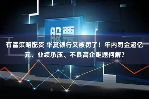 有富策略配资 华夏银行又被罚了！年内罚金超亿元、业绩承压、不良高企难题何解？