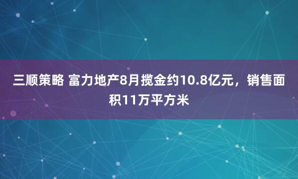 三顺策略 富力地产8月揽金约10.8亿元，销售面积11万平方米