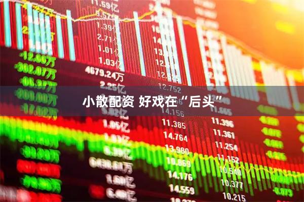 小散配资 好戏在“后头”