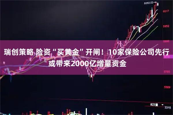 瑞创策略 险资“买黄金”开闸！10家保险公司先行 或带来2000亿增量资金