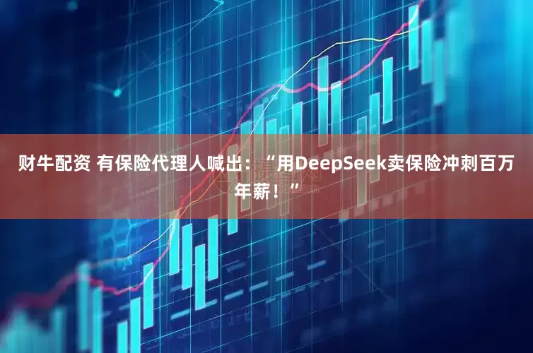 财牛配资 有保险代理人喊出：“用DeepSeek卖保险冲刺百万年薪！”