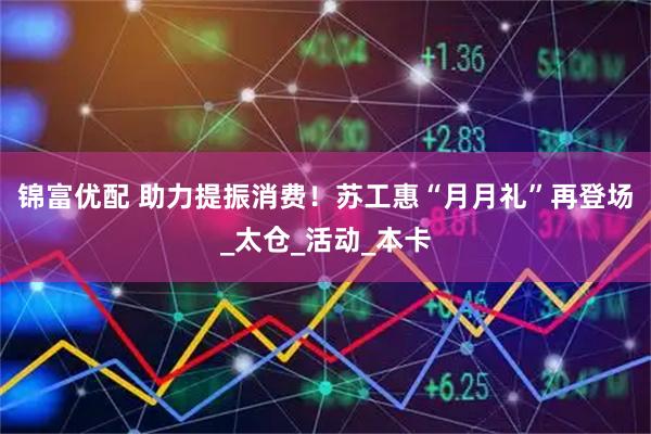 锦富优配 助力提振消费！苏工惠“月月礼”再登场_太仓_活动_本卡