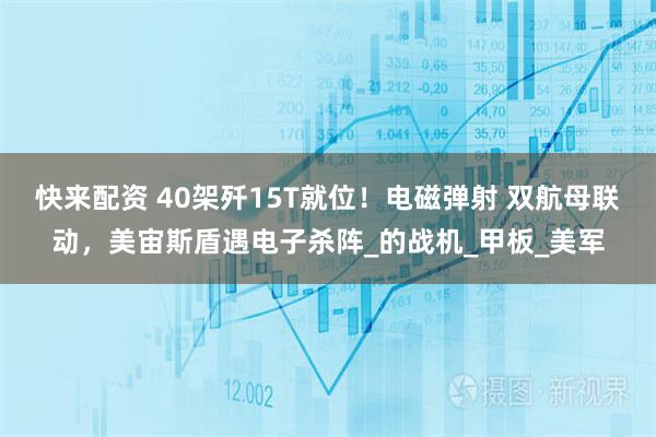 快来配资 40架歼15T就位！电磁弹射 双航母联动，美宙斯盾遇电子杀阵_的战机_甲板_美军