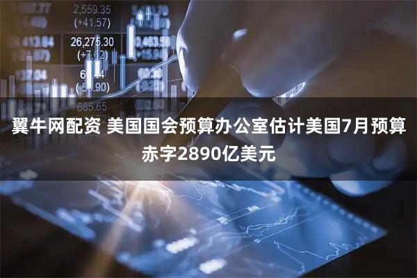 翼牛网配资 美国国会预算办公室估计美国7月预算赤字2890亿美元