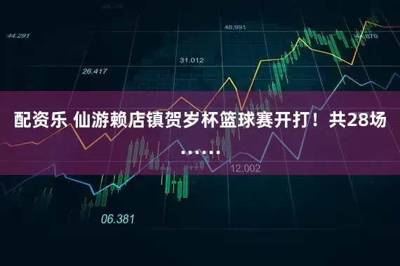 配资乐 仙游赖店镇贺岁杯篮球赛开打！共28场……