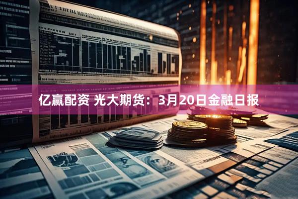 亿赢配资 光大期货：3月20日金融日报