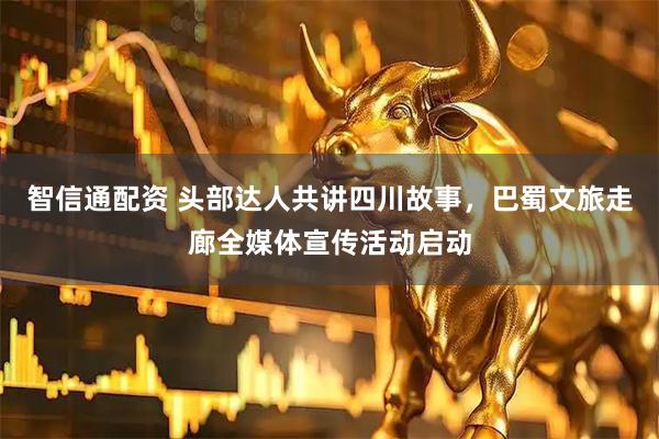 智信通配资 头部达人共讲四川故事，巴蜀文旅走廊全媒体宣传活动启动